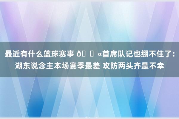 最近有什么篮球赛事 😫首席队记也绷不住了：湖东说念主本场赛季最差 攻防两头齐是不幸