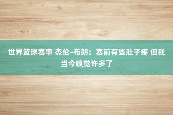 世界篮球赛事 杰伦-布朗：赛前有些肚子疼 但我当今嗅觉许多了