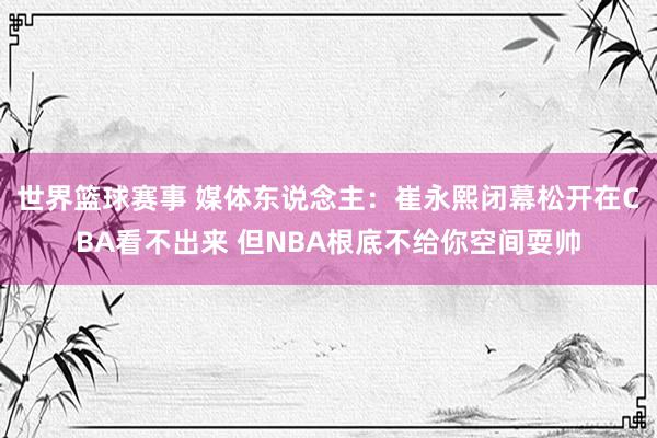 世界篮球赛事 媒体东说念主：崔永熙闭幕松开在CBA看不出来 但NBA根底不给你空间耍帅