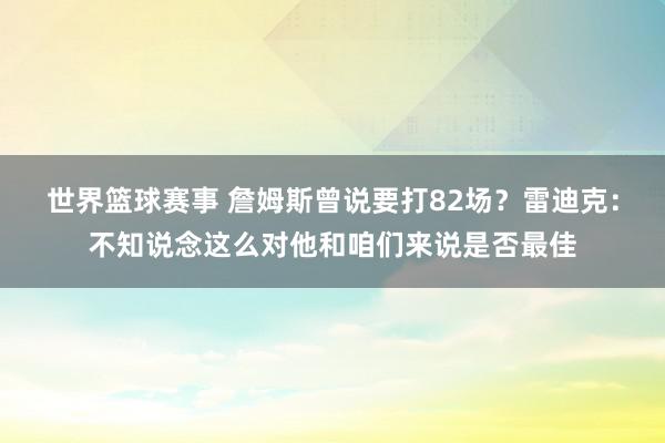 世界篮球赛事 詹姆斯曾说要打82场？雷迪克：不知说念这么对他和咱们来说是否最佳