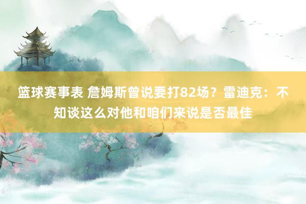 篮球赛事表 詹姆斯曾说要打82场？雷迪克：不知谈这么对他和咱们来说是否最佳