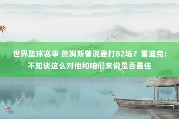 世界篮球赛事 詹姆斯曾说要打82场？雷迪克：不知谈这么对他和咱们来说是否最佳