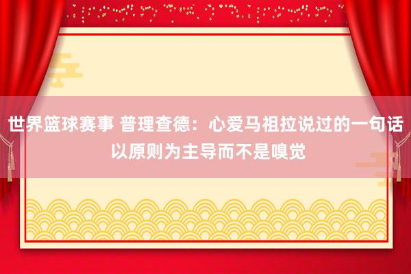 世界篮球赛事 普理查德：心爱马祖拉说过的一句话 以原则为主导而不是嗅觉