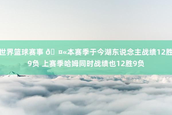 世界篮球赛事 🤫本赛季于今湖东说念主战绩12胜9负 上赛季哈姆同时战绩也12胜9负