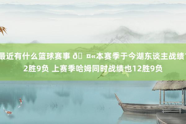 最近有什么篮球赛事 🤫本赛季于今湖东谈主战绩12胜9负 上赛季哈姆同时战绩也12胜9负