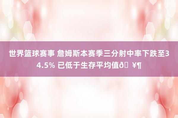 世界篮球赛事 詹姆斯本赛季三分射中率下跌至34.5% 已低于生存平均值🥶