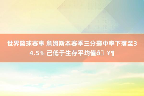 世界篮球赛事 詹姆斯本赛季三分掷中率下落至34.5% 已低于生存平均值🥶