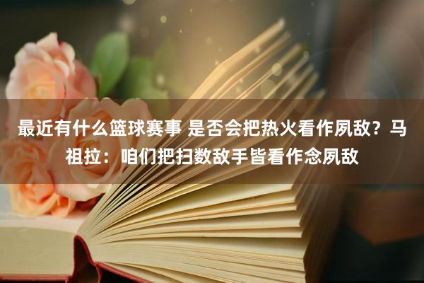 最近有什么篮球赛事 是否会把热火看作夙敌？马祖拉：咱们把扫数敌手皆看作念夙敌