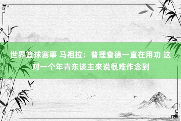 世界篮球赛事 马祖拉：普理查德一直在用功 这对一个年青东谈主来说很难作念到