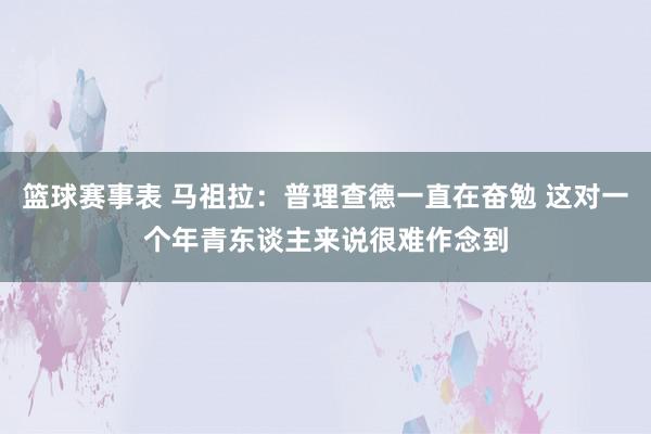 篮球赛事表 马祖拉：普理查德一直在奋勉 这对一个年青东谈主来说很难作念到