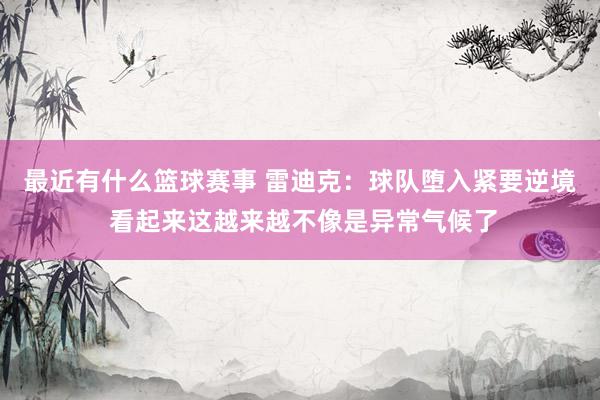 最近有什么篮球赛事 雷迪克：球队堕入紧要逆境 看起来这越来越不像是异常气候了