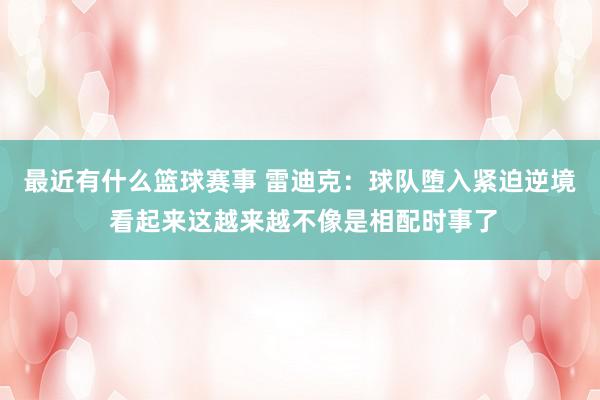 最近有什么篮球赛事 雷迪克：球队堕入紧迫逆境 看起来这越来越不像是相配时事了