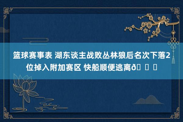 篮球赛事表 湖东谈主战败丛林狼后名次下落2位掉入附加赛区 快船顺便逃离😋