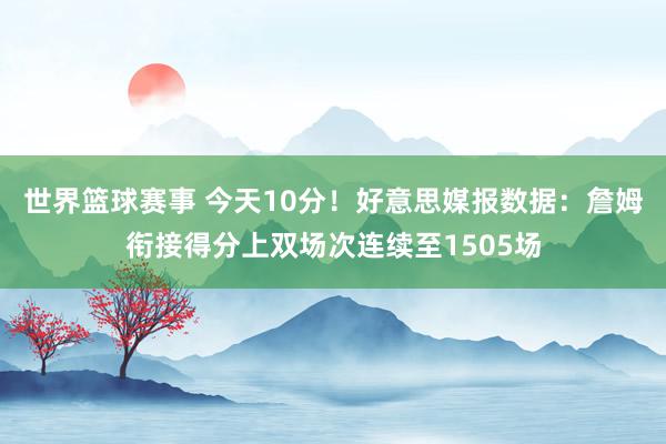 世界篮球赛事 今天10分！好意思媒报数据：詹姆衔接得分上双场次连续至1505场