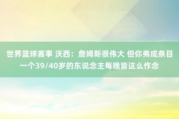 世界篮球赛事 沃西：詹姆斯很伟大 但你弗成条目一个39/40岁的东说念主每晚皆这么作念