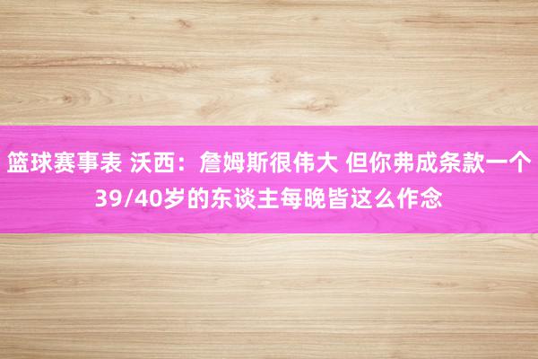 篮球赛事表 沃西：詹姆斯很伟大 但你弗成条款一个39/40岁的东谈主每晚皆这么作念