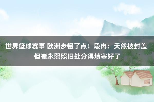 世界篮球赛事 欧洲步慢了点！段冉：天然被封盖 但崔永熙照旧处分得填塞好了