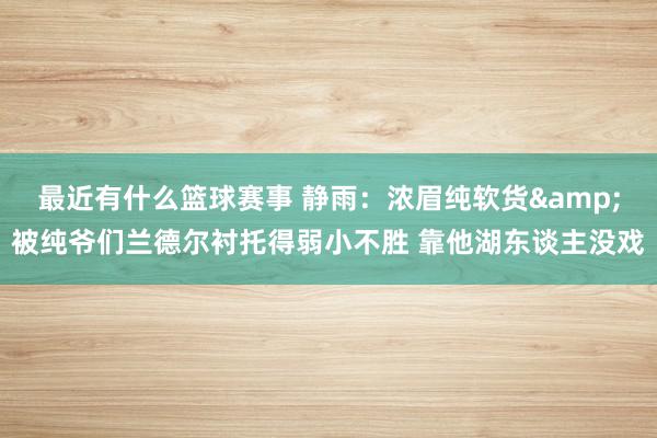 最近有什么篮球赛事 静雨：浓眉纯软货&被纯爷们兰德尔衬托得弱小不胜 靠他湖东谈主没戏