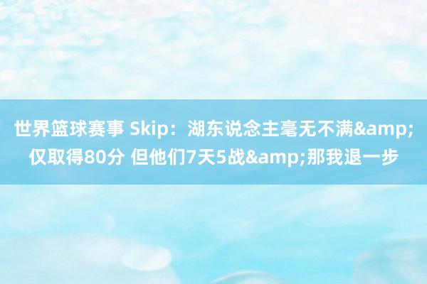 世界篮球赛事 Skip：湖东说念主毫无不满&仅取得80分 但他们7天5战&那我退一步