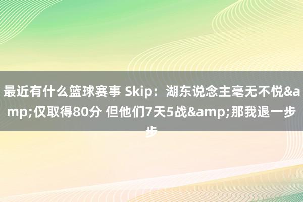 最近有什么篮球赛事 Skip：湖东说念主毫无不悦&仅取得80分 但他们7天5战&那我退一步