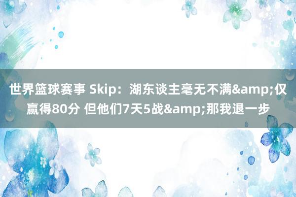 世界篮球赛事 Skip：湖东谈主毫无不满&仅赢得80分 但他们7天5战&那我退一步