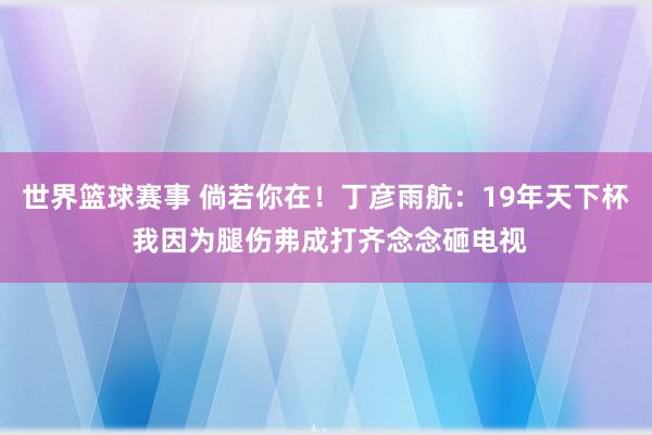 世界篮球赛事 倘若你在！丁彦雨航：19年天下杯 我因为腿伤弗成打齐念念砸电视