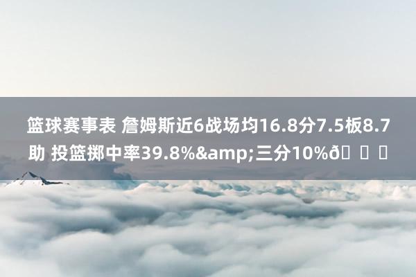 篮球赛事表 詹姆斯近6战场均16.8分7.5板8.7助 投篮掷中率39.8%&三分10%👀