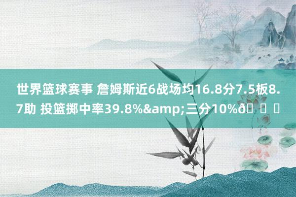 世界篮球赛事 詹姆斯近6战场均16.8分7.5板8.7助 投篮掷中率39.8%&三分10%👀