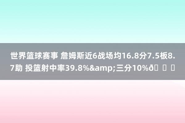 世界篮球赛事 詹姆斯近6战场均16.8分7.5板8.7助 投篮射中率39.8%&三分10%👀