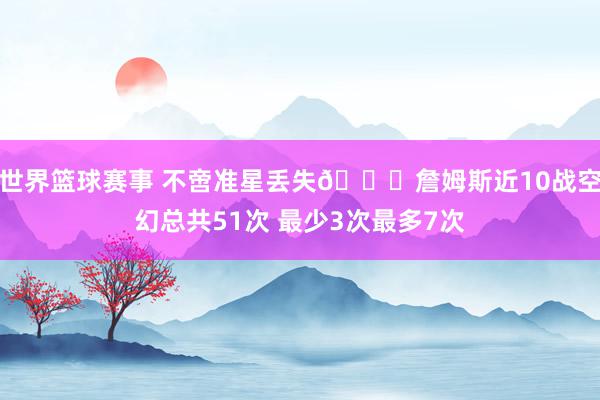 世界篮球赛事 不啻准星丢失🙄詹姆斯近10战空幻总共51次 最少3次最多7次