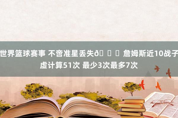 世界篮球赛事 不啻准星丢失🙄詹姆斯近10战子虚计算51次 最少3次最多7次