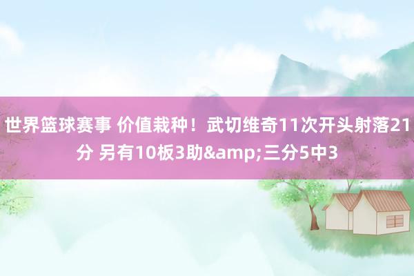 世界篮球赛事 价值栽种！武切维奇11次开头射落21分 另有10板3助&三分5中3