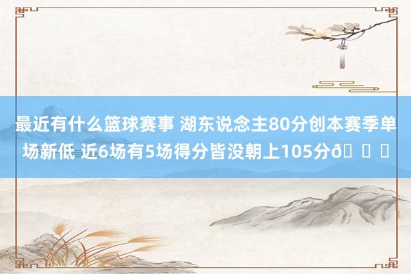 最近有什么篮球赛事 湖东说念主80分创本赛季单场新低 近6场有5场得分皆没朝上105分😑