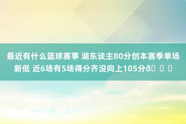 最近有什么篮球赛事 湖东谈主80分创本赛季单场新低 近6场有5场得分齐没向上105分😑