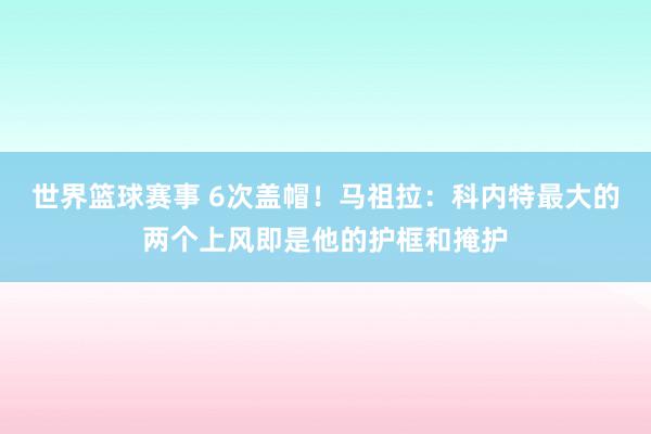 世界篮球赛事 6次盖帽！马祖拉：科内特最大的两个上风即是他的护框和掩护