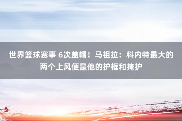 世界篮球赛事 6次盖帽！马祖拉：科内特最大的两个上风便是他的护框和掩护