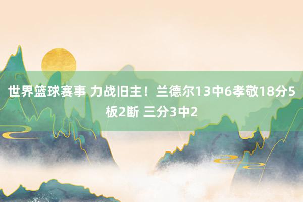 世界篮球赛事 力战旧主！兰德尔13中6孝敬18分5板2断 三分3中2