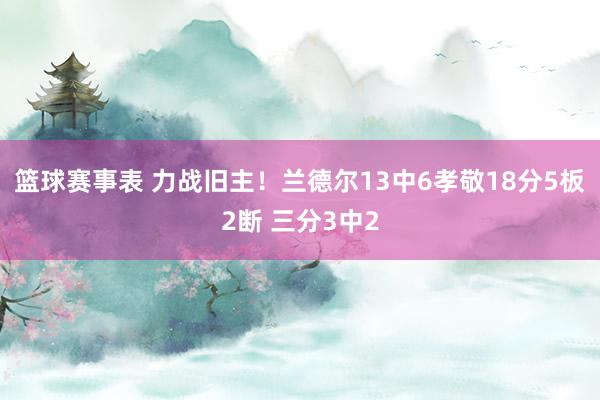 篮球赛事表 力战旧主！兰德尔13中6孝敬18分5板2断 三分3中2