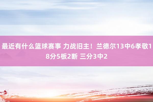 最近有什么篮球赛事 力战旧主！兰德尔13中6孝敬18分5板2断 三分3中2