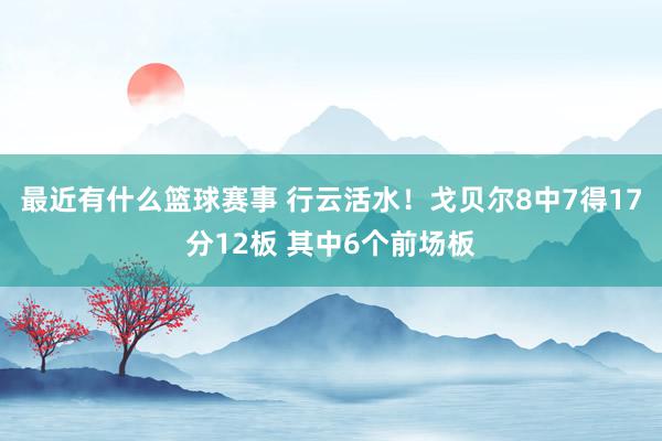 最近有什么篮球赛事 行云活水！戈贝尔8中7得17分12板 其中6个前场板