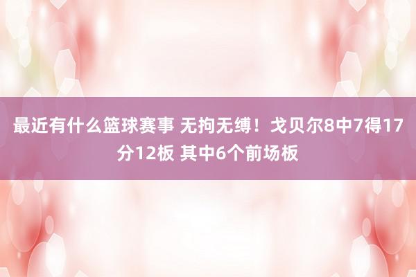 最近有什么篮球赛事 无拘无缚！戈贝尔8中7得17分12板 其中6个前场板