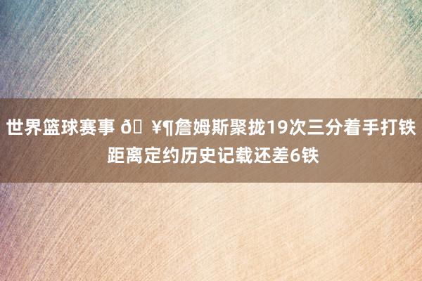 世界篮球赛事 🥶詹姆斯聚拢19次三分着手打铁 距离定约历史记载还差6铁