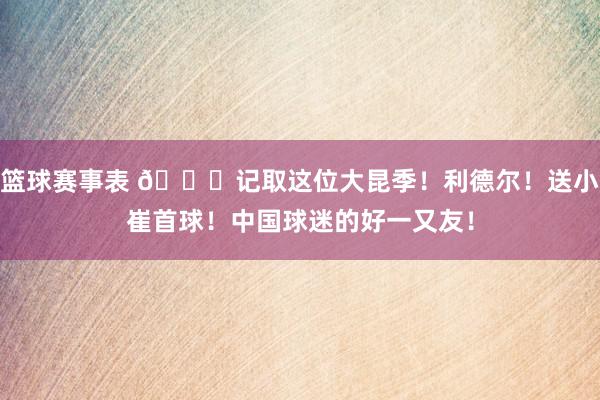 篮球赛事表 😁记取这位大昆季！利德尔！送小崔首球！中国球迷的好一又友！