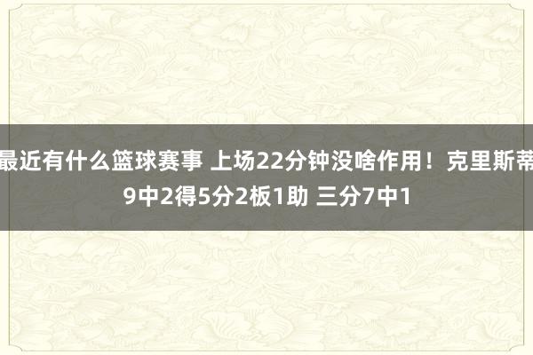 最近有什么篮球赛事 上场22分钟没啥作用！克里斯蒂9中2得5分2板1助 三分7中1