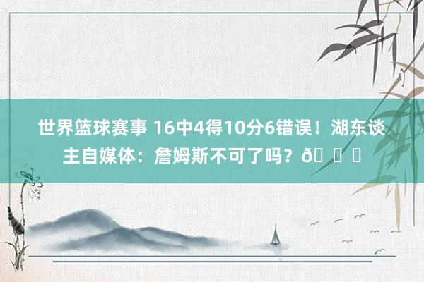 世界篮球赛事 16中4得10分6错误！湖东谈主自媒体：詹姆斯不可了吗？💔