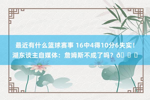 最近有什么篮球赛事 16中4得10分6失实！湖东谈主自媒体：詹姆斯不成了吗？💔