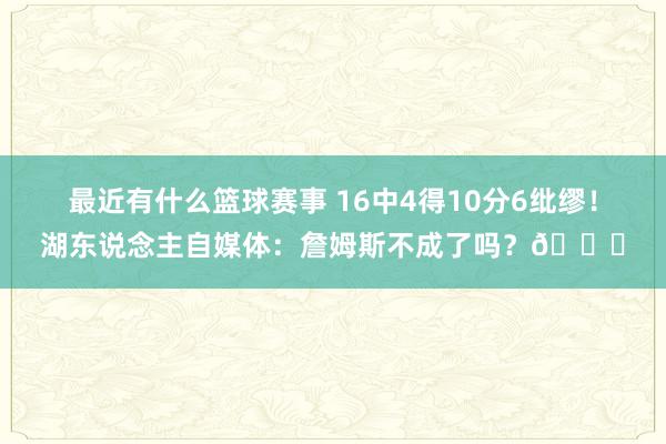 最近有什么篮球赛事 16中4得10分6纰缪！湖东说念主自媒体：詹姆斯不成了吗？💔