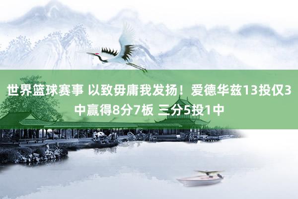 世界篮球赛事 以致毋庸我发扬！爱德华兹13投仅3中赢得8分7板 三分5投1中