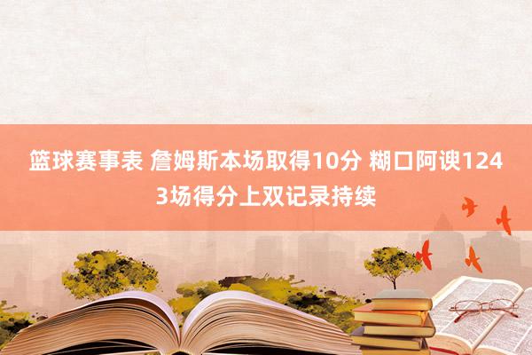 篮球赛事表 詹姆斯本场取得10分 糊口阿谀1243场得分上双记录持续