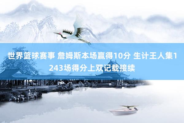 世界篮球赛事 詹姆斯本场赢得10分 生计王人集1243场得分上双记载接续